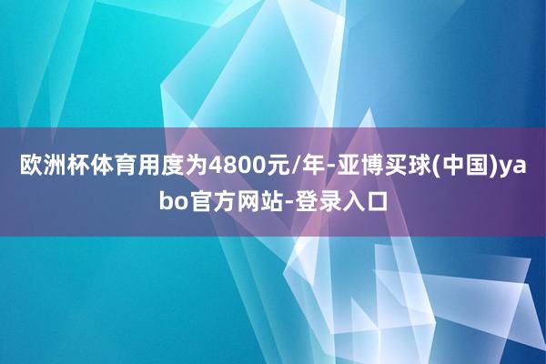 欧洲杯体育用度为4800元/年-亚博买球(中国)yabo官方网站-登录入口