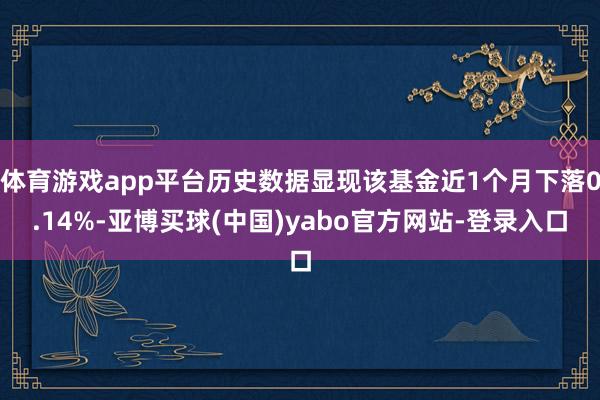 体育游戏app平台历史数据显现该基金近1个月下落0.14%-亚博买球(中国)yabo官方网站-登录入口