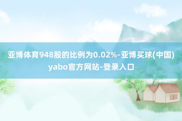 亚博体育948股的比例为0.02%-亚博买球(中国)yabo官方网站-登录入口