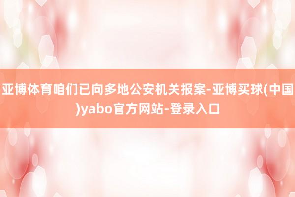 亚博体育咱们已向多地公安机关报案-亚博买球(中国)yabo官方网站-登录入口