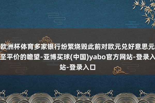 欧洲杯体育多家银行纷繁烧毁此前对欧元兑好意思元跌至平价的瞻望-亚博买球(中国)yabo官方网站-登录入口