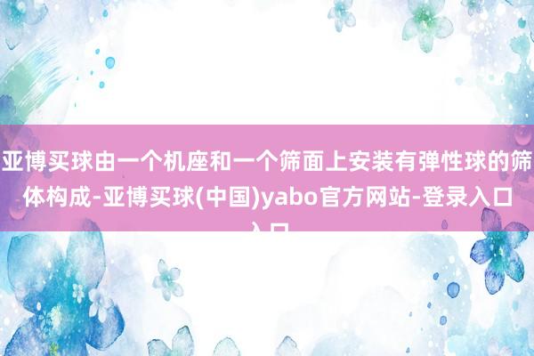 亚博买球由一个机座和一个筛面上安装有弹性球的筛体构成-亚博买球(中国)yabo官方网站-登录入口