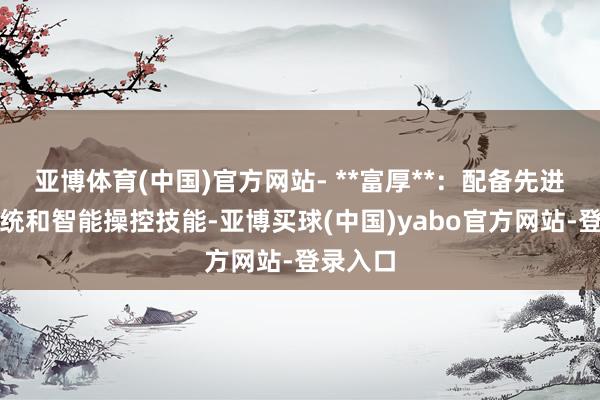 亚博体育(中国)官方网站- **富厚**：配备先进液压系统和智能操控技能-亚博买球(中国)yabo官方网站-登录入口