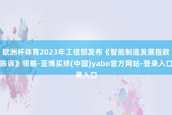欧洲杯体育2023年工信部发布《智能制造发展指数陈诉》领略-亚博买球(中国)yabo官方网站-登录入口