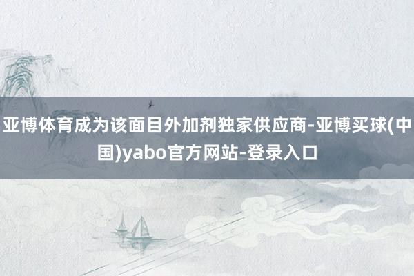 亚博体育成为该面目外加剂独家供应商-亚博买球(中国)yabo官方网站-登录入口