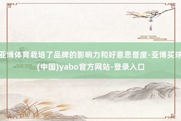 亚博体育栽培了品牌的影响力和好意思誉度-亚博买球(中国)yabo官方网站-登录入口