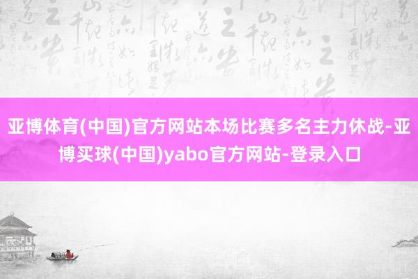 亚博体育(中国)官方网站本场比赛多名主力休战-亚博买球(中国)yabo官方网站-登录入口