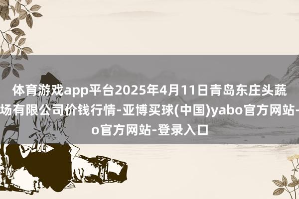 体育游戏app平台2025年4月11日青岛东庄头蔬菜批发商场有限公司价钱行情-亚博买球(中国)yabo官方网站-登录入口