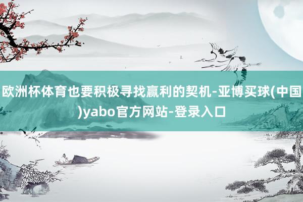 欧洲杯体育也要积极寻找赢利的契机-亚博买球(中国)yabo官方网站-登录入口