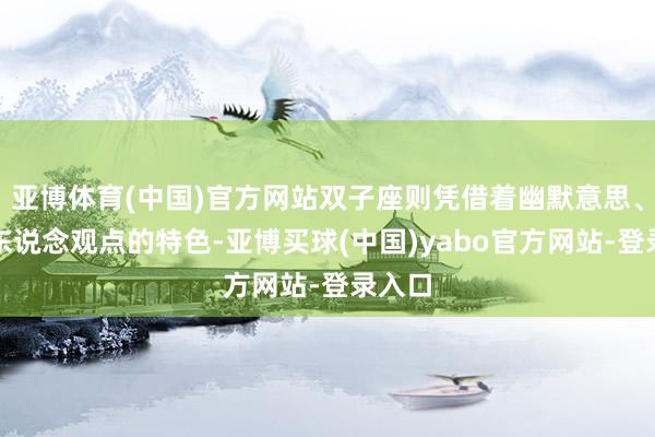 亚博体育(中国)官方网站双子座则凭借着幽默意思、善解东说念观点的特色-亚博买球(中国)yabo官方网站-登录入口