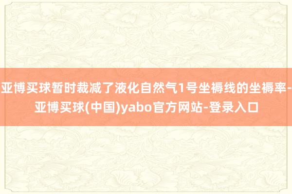 亚博买球暂时裁减了液化自然气1号坐褥线的坐褥率-亚博买球(中国)yabo官方网站-登录入口