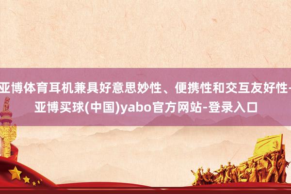 亚博体育耳机兼具好意思妙性、便携性和交互友好性-亚博买球(中国)yabo官方网站-登录入口