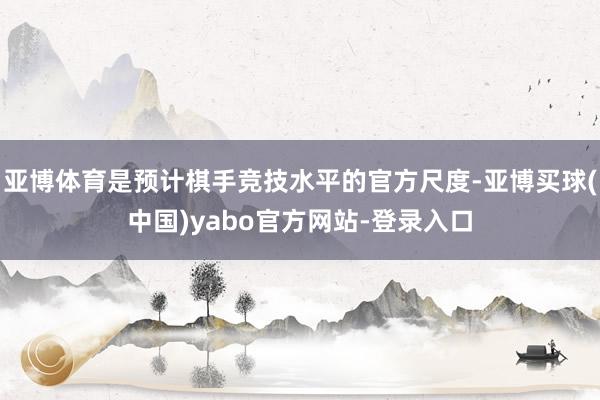 亚博体育是预计棋手竞技水平的官方尺度-亚博买球(中国)yabo官方网站-登录入口