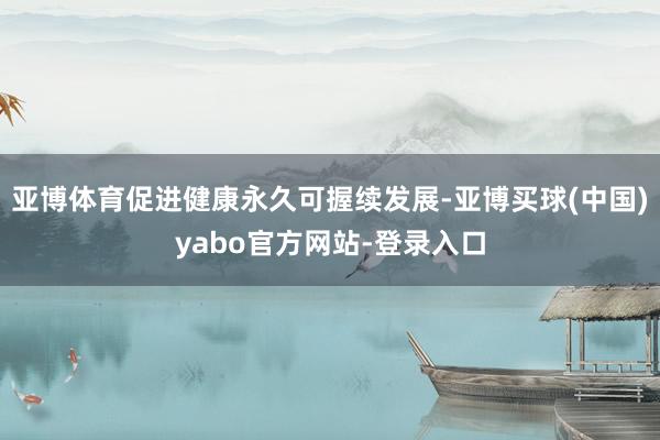 亚博体育促进健康永久可握续发展-亚博买球(中国)yabo官方网站-登录入口