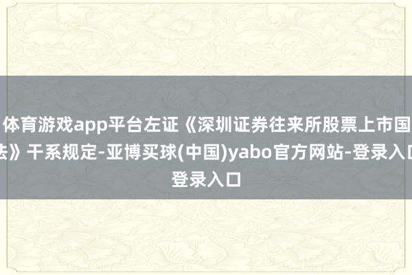 体育游戏app平台左证《深圳证券往来所股票上市国法》干系规定-亚博买球(中国)yabo官方网站-登录入口