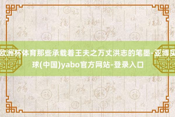 欧洲杯体育那些承载着王夫之万丈洪志的笔墨-亚博买球(中国)yabo官方网站-登录入口