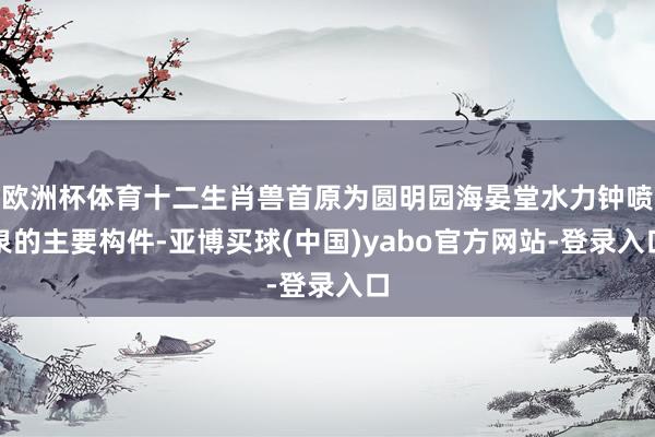 欧洲杯体育十二生肖兽首原为圆明园海晏堂水力钟喷泉的主要构件-亚博买球(中国)yabo官方网站-登录入口