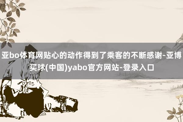 亚bo体育网贴心的动作得到了乘客的不断感谢-亚博买球(中国)yabo官方网站-登录入口