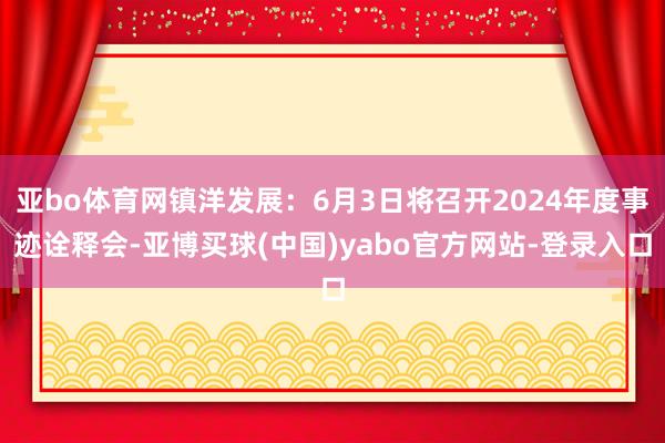 亚bo体育网镇洋发展：6月3日将召开2024年度事迹诠释会-亚博买球(中国)yabo官方网站-登录入口