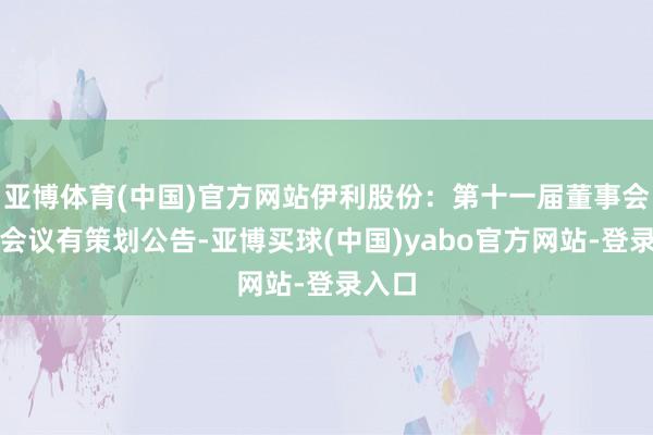 亚博体育(中国)官方网站伊利股份：第十一届董事会临时会议有策划公告-亚博买球(中国)yabo官方网站-登录入口