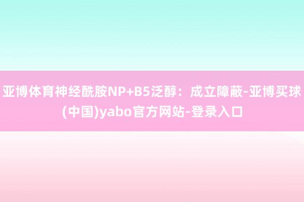 亚博体育神经酰胺NP+B5泛醇：成立障蔽-亚博买球(中国)yabo官方网站-登录入口