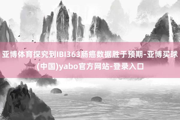 亚博体育探究到IBI363肠癌数据胜于预期-亚博买球(中国)yabo官方网站-登录入口