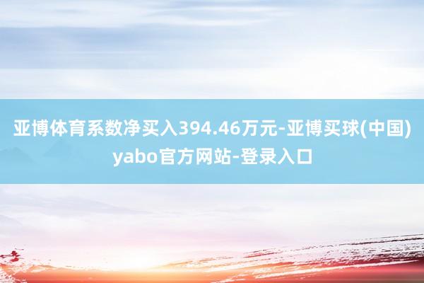 亚博体育系数净买入394.46万元-亚博买球(中国)yabo官方网站-登录入口