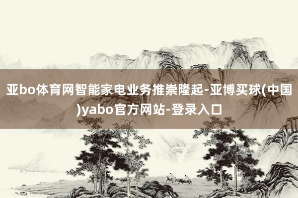 亚bo体育网智能家电业务推崇隆起-亚博买球(中国)yabo官方网站-登录入口