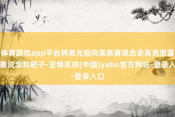体育游戏app平台将激光指向某条赛说念会高亮泄露该赛说念和靶子-亚博买球(中国)yabo官方网站-登录入口