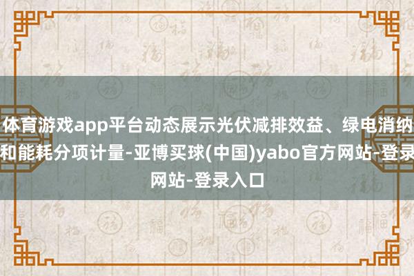 体育游戏app平台动态展示光伏减排效益、绿电消纳占比和能耗分项计量-亚博买球(中国)yabo官方网站-登录入口
