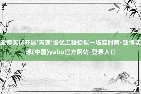 亚博买球开展‘青莲’培优工程恰似一场实时雨-亚博买球(中国)yabo官方网站-登录入口