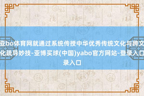 亚bo体育网就通过系统传授中华优秀传统文化与跨文化疏导妙技-亚博买球(中国)yabo官方网站-登录入口