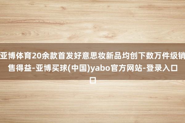 亚博体育20余款首发好意思妆新品均创下数万件级销售得益-亚博买球(中国)yabo官方网站-登录入口