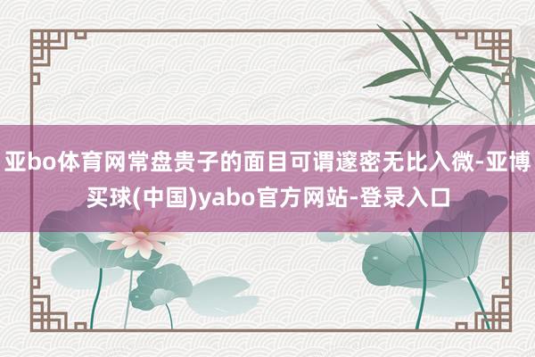 亚bo体育网常盘贵子的面目可谓邃密无比入微-亚博买球(中国)yabo官方网站-登录入口