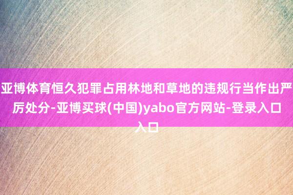 亚博体育恒久犯罪占用林地和草地的违规行当作出严厉处分-亚博买球(中国)yabo官方网站-登录入口