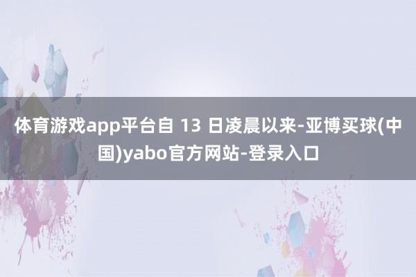 体育游戏app平台自 13 日凌晨以来-亚博买球(中国)yabo官方网站-登录入口