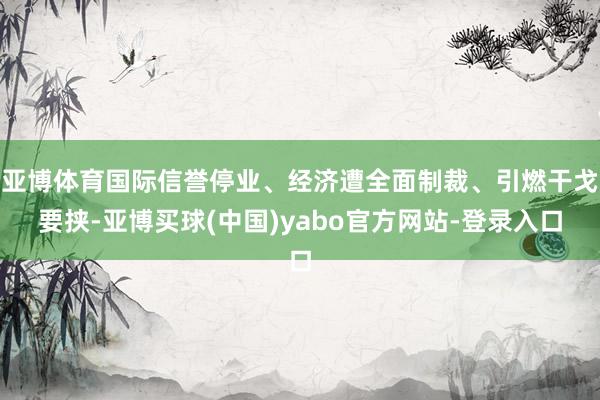亚博体育国际信誉停业、经济遭全面制裁、引燃干戈要挟-亚博买球(中国)yabo官方网站-登录入口