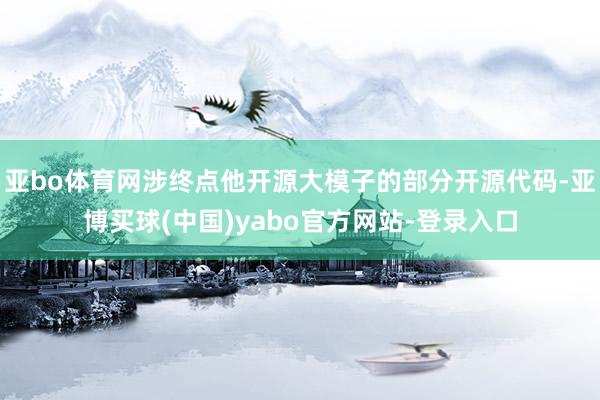 亚bo体育网涉终点他开源大模子的部分开源代码-亚博买球(中国)yabo官方网站-登录入口