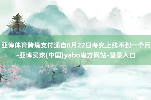 亚博体育跨境支付通自6月22日考究上线不到一个月-亚博买球(中国)yabo官方网站-登录入口